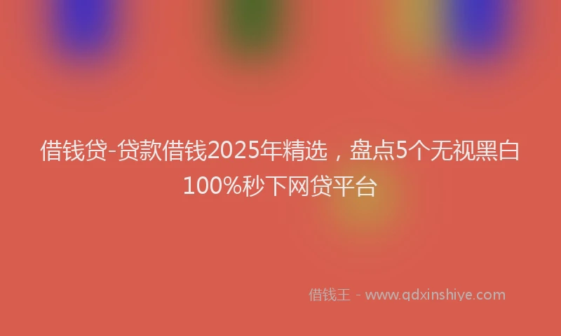 借钱贷-贷款借钱2025年精选，盘点5个无视黑白100%秒下网贷平台