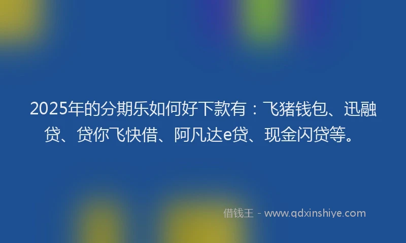 2025年的分期乐如何好下款有：飞猪钱包、迅融贷、贷你飞快借、阿凡达e贷、现金闪贷等。