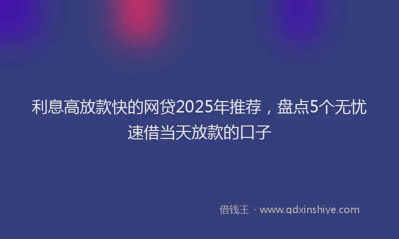 利息高放款快的网贷2025年推荐，盘点5个无忧速借当天放款的口子