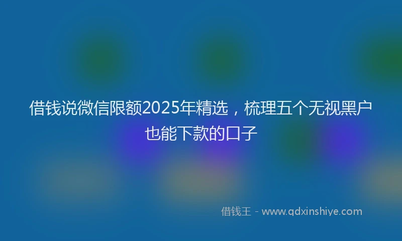 借钱说微信限额2025年精选，梳理五个无视黑户也能下款的口子