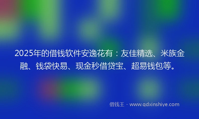 2025年的借钱软件安逸花有：友佳精选、米族金融、钱袋快易、现金秒借贷宝、超易钱包等。