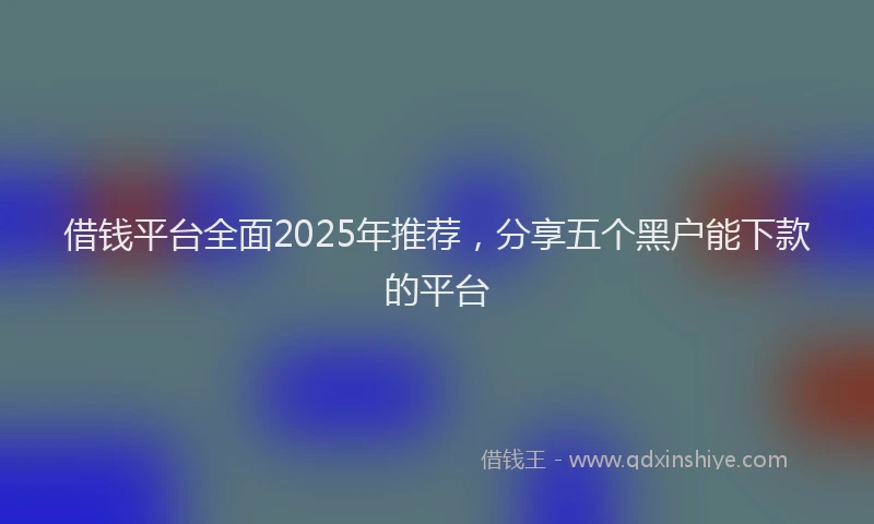 借钱平台全面2025年推荐，分享五个黑户能下款的平台