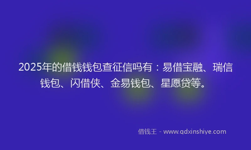 2025年的借钱钱包查征信吗有：易借宝融、瑞信钱包、闪借侠、金易钱包、星愿贷等。