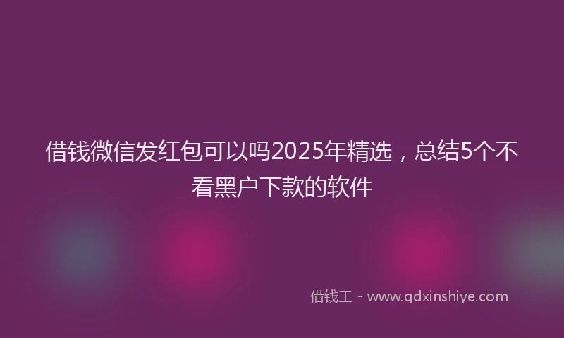 借钱微信发红包可以吗2025年精选，总结5个不看黑户下款的软件