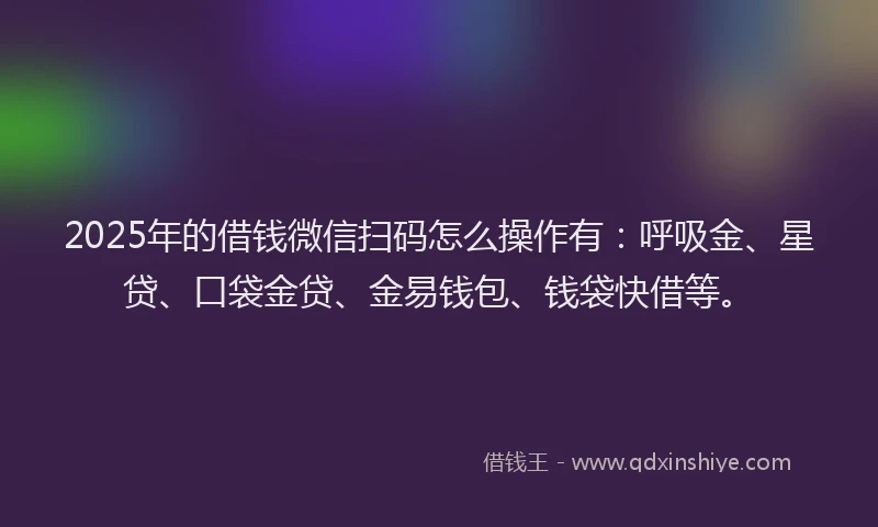2025年的借钱微信扫码怎么操作有：呼吸金、星贷、口袋金贷、金易钱包、钱袋快借等。