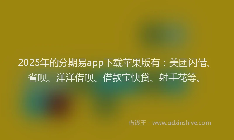 2025年的分期易app下载苹果版有：美团闪借、省呗、洋洋借呗、借款宝快贷、射手花等。