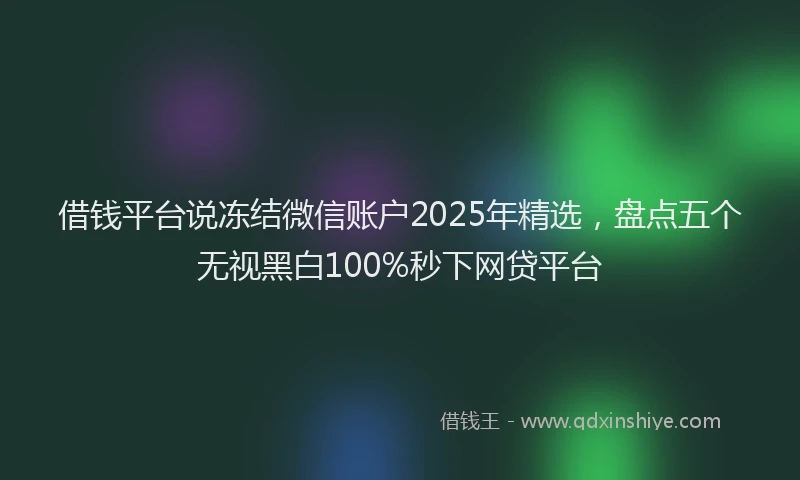 借钱平台说冻结微信账户2025年精选，盘点五个无视黑白100%秒下网贷平台