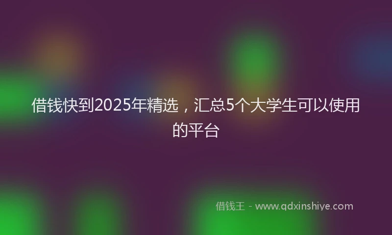 借钱快到2025年精选，汇总5个大学生可以使用的平台