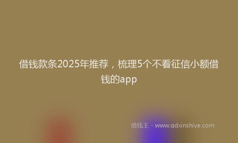 借钱款条2025年推荐，梳理5个不看征信小额借钱的app