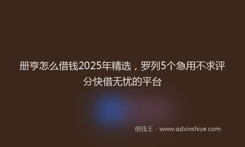册亨怎么借钱2025年精选，罗列5个急用不求评分快借无忧的平台