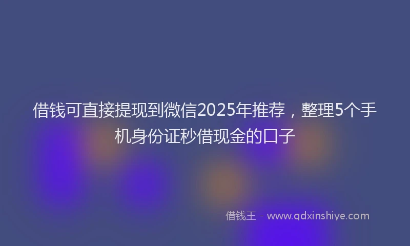 借钱可直接提现到微信2025年推荐，整理5个手机身份证秒借现金的口子