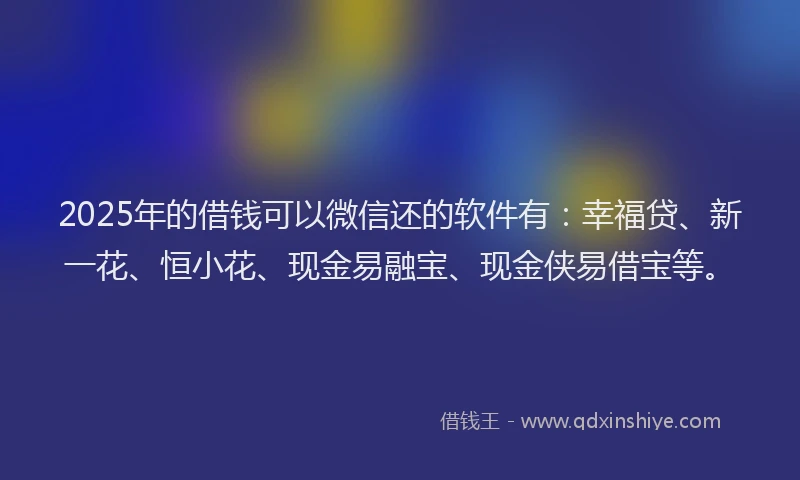 2025年的借钱可以微信还的软件有：幸福贷、新一花、恒小花、现金易融宝、现金侠易借宝等。