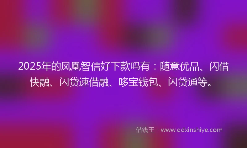 2025年的凤凰智信好下款吗有：随意优品、闪借快融、闪贷速借融、哆宝钱包、闪贷通等。