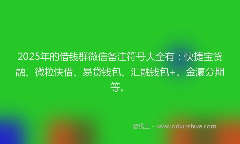 2025年的借钱群微信备注符号大全有：快捷宝贷融、微粒快借、易贷钱包、汇融钱包+、金瀛分期等。
