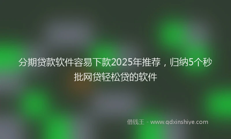 分期贷款软件容易下款2025年推荐，归纳5个秒批网贷轻松贷的软件