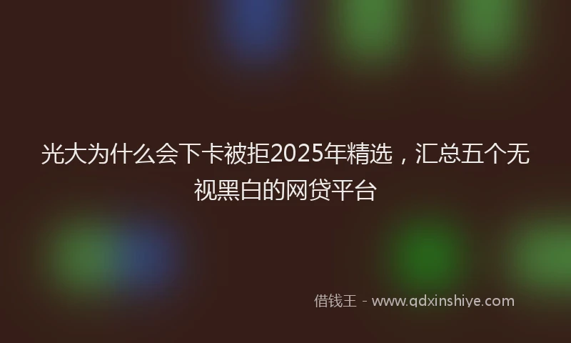 光大为什么会下卡被拒2025年精选，汇总五个无视黑白的网贷平台