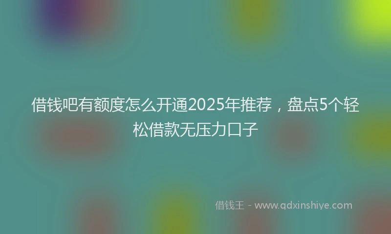 借钱吧有额度怎么开通2025年推荐，盘点5个轻松借款无压力口子