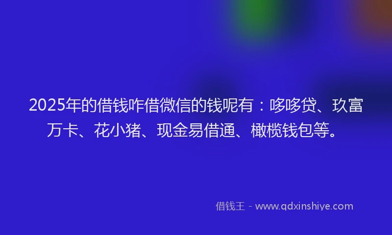 2025年的借钱咋借微信的钱呢有：哆哆贷、玖富万卡、花小猪、现金易借通、橄榄钱包等。