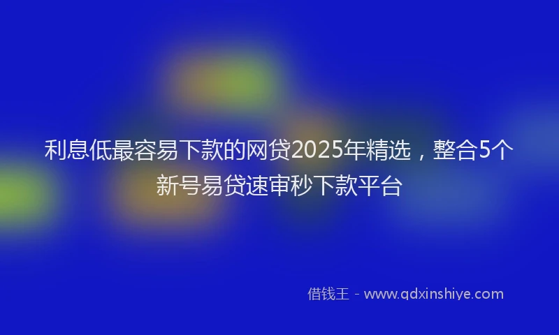 利息低最容易下款的网贷2025年精选，整合5个新号易贷速审秒下款平台