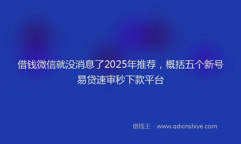 借钱微信就没消息了2025年推荐，概括五个新号易贷速审秒下款平台