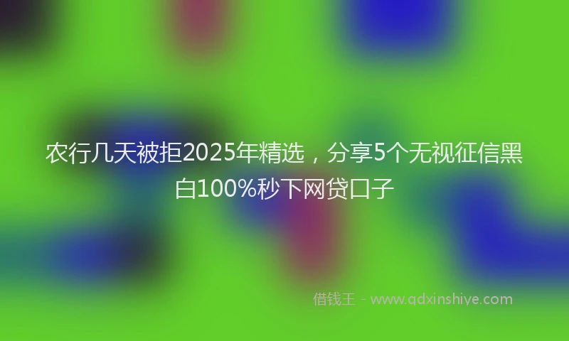农行几天被拒2025年精选，分享5个无视征信黑白100%秒下网贷口子
