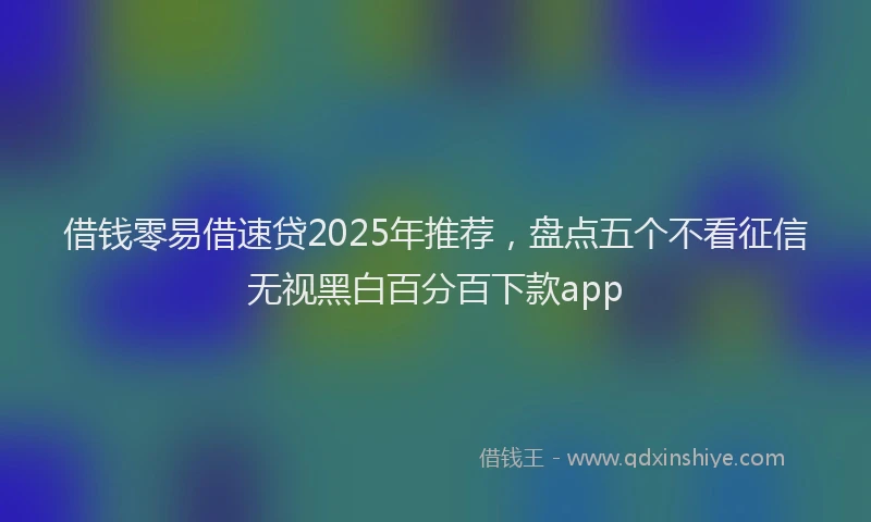 借钱零易借速贷2025年推荐，盘点五个不看征信无视黑白百分百下款app