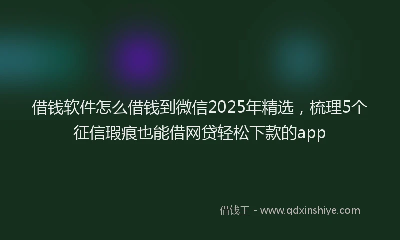 借钱软件怎么借钱到微信2025年精选，梳理5个征信瑕疵也能借网贷轻松下款的app
