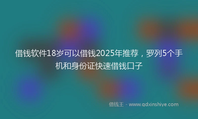 借钱软件18岁可以借钱2025年推荐，罗列5个手机和身份证快速借钱口子