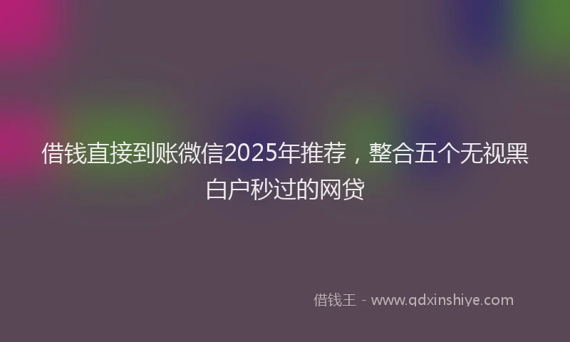 借钱直接到账微信2025年推荐，整合五个无视黑白户秒过的网贷