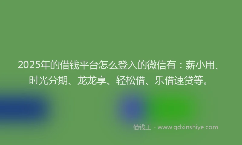 2025年的借钱平台怎么登入的微信有：薪小用、时光分期、龙龙享、轻松借、乐借速贷等。