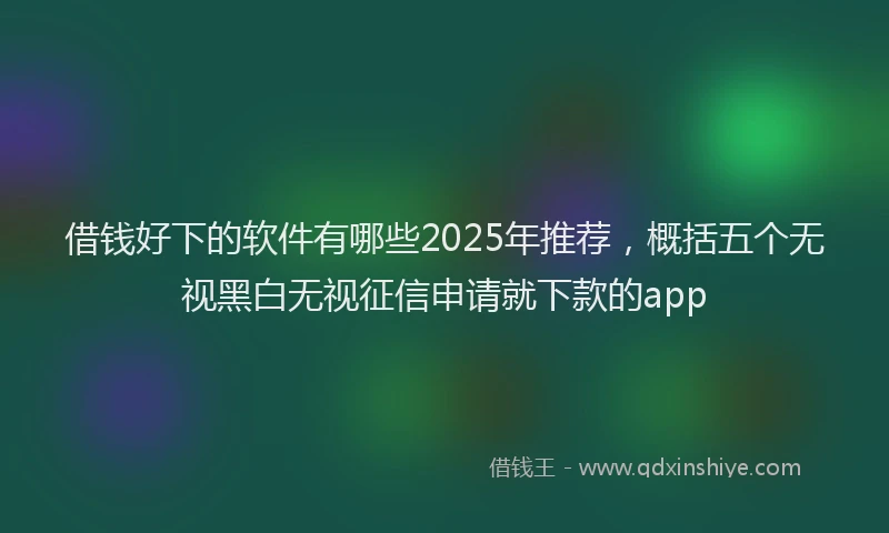 借钱好下的软件有哪些2025年推荐，概括五个无视黑白无视征信申请就下款的app