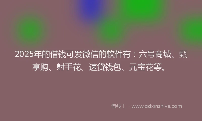 2025年的借钱可发微信的软件有：六号商城、甄享购、射手花、速贷钱包、元宝花等。