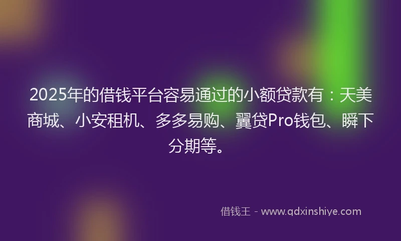 2025年的借钱平台容易通过的小额贷款有：天美商城、小安租机、多多易购、翼贷Pro钱包、瞬下分期等。