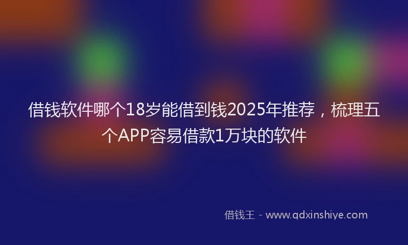 借钱软件哪个18岁能借到钱2025年推荐，梳理五个APP容易借款1万块的软件