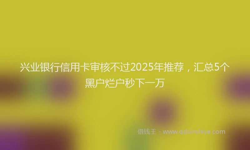兴业银行信用卡审核不过2025年推荐，汇总5个黑户烂户秒下一万