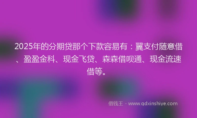 2025年的分期贷那个下款容易有：翼支付随意借、盈盈金科、现金飞贷、森森借呗通、现金流速借等。