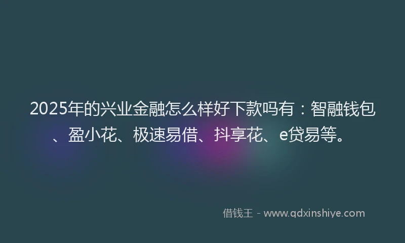 2025年的兴业金融怎么样好下款吗有：智融钱包、盈小花、极速易借、抖享花、e贷易等。