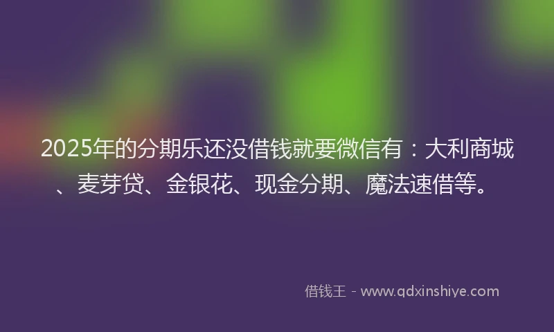 2025年的分期乐还没借钱就要微信有：大利商城、麦芽贷、金银花、现金分期、魔法速借等。