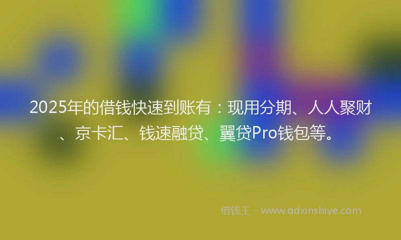 2025年的借钱快速到账有：现用分期、人人聚财、京卡汇、钱速融贷、翼贷Pro钱包等。
