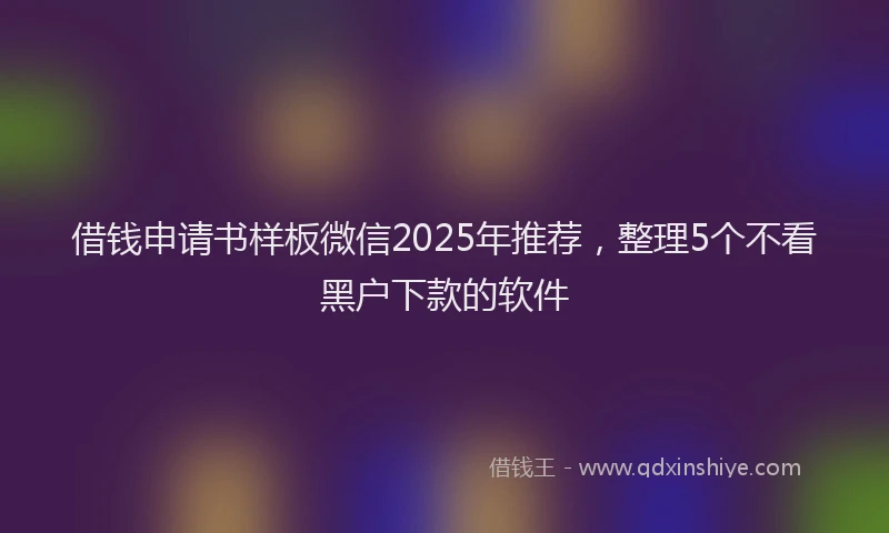 借钱申请书样板微信2025年推荐，整理5个不看黑户下款的软件