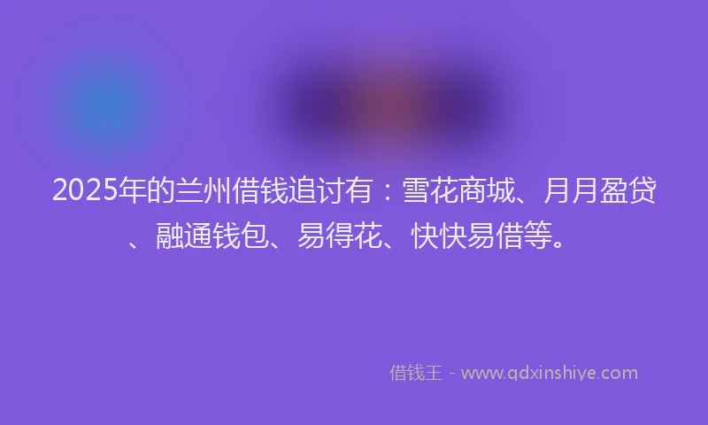 2025年的兰州借钱追讨有：雪花商城、月月盈贷、融通钱包、易得花、快快易借等。