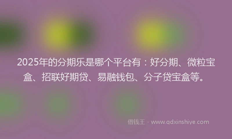 2025年的分期乐是哪个平台有：好分期、微粒宝盒、招联好期贷、易融钱包、分子贷宝盒等。