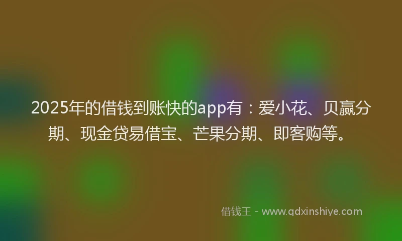 2025年的借钱到账快的app有：爱小花、贝赢分期、现金贷易借宝、芒果分期、即客购等。
