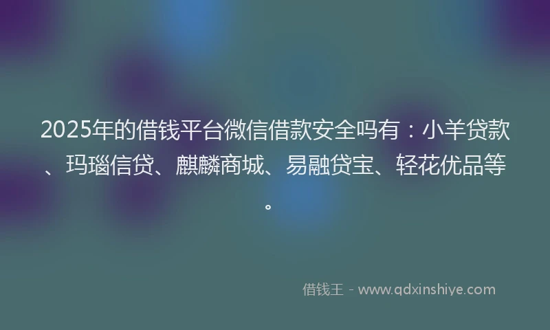 2025年的借钱平台微信借款安全吗有：小羊贷款、玛瑙信贷、麒麟商城、易融贷宝、轻花优品等。
