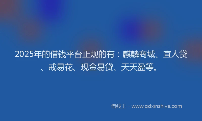 2025年的借钱平台正规的有：麒麟商城、宜人贷、戒易花、现金易贷、天天盈等。