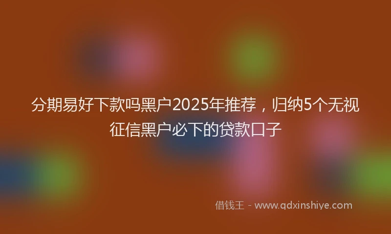 分期易好下款吗黑户2025年推荐，归纳5个无视征信黑户必下的贷款口子