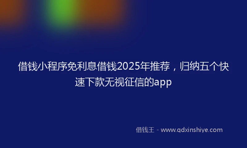 借钱小程序免利息借钱2025年推荐，归纳五个快速下款无视征信的app