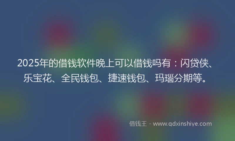 2025年的借钱软件晚上可以借钱吗有：闪贷侠、乐宝花、全民钱包、捷速钱包、玛瑙分期等。