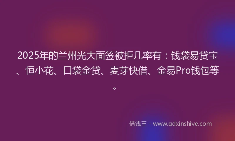 2025年的兰州光大面签被拒几率有：钱袋易贷宝、恒小花、口袋金贷、麦芽快借、金易Pro钱包等。
