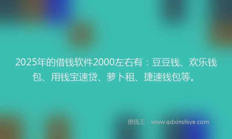 2025年的借钱软件2000左右有：豆豆钱、欢乐钱包、用钱宝速贷、萝卜租、捷速钱包等。